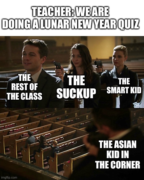 Hello | TEACHER: WE ARE DOING A LUNAR NEW YEAR QUIZ; THE REST OF THE CLASS; THE SUCKUP; THE SMART KID; THE ASIAN KID IN THE CORNER | image tagged in assassination chain,stop reading the tags,not really a gif,why are you reading this,never gonna give you up,rickroll | made w/ Imgflip meme maker