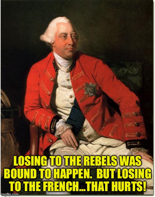 king george dont care | LOSING TO THE REBELS WAS BOUND TO HAPPEN.  BUT LOSING TO THE FRENCH...THAT HURTS! | image tagged in king george dont care | made w/ Imgflip meme maker