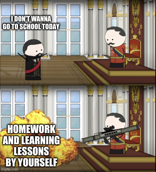 Oversimplified meme go brrrrrrrrrrrrrrrrrrrrrrrrrrrrrrrrrrrrrrrrrrrrrrrrrrrrrrrrrrr | I DON'T WANNA GO TO SCHOOL TODAY; HOMEWORK AND LEARNING LESSONS BY YOURSELF | image tagged in oversimplified tsar fires rocket | made w/ Imgflip meme maker