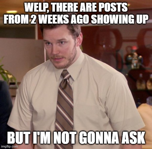 h m m | WELP, THERE ARE POSTS FROM 2 WEEKS AGO SHOWING UP; BUT I'M NOT GONNA ASK | image tagged in memes,afraid to ask andy | made w/ Imgflip meme maker