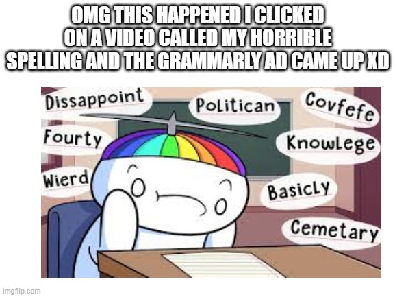 Grammarly is a b**ch for this | OMG THIS HAPPENED I CLICKED ON A VIDEO CALLED MY HORRIBLE SPELLING AND THE GRAMMARLY AD CAME UP XD | image tagged in grammarly | made w/ Imgflip meme maker