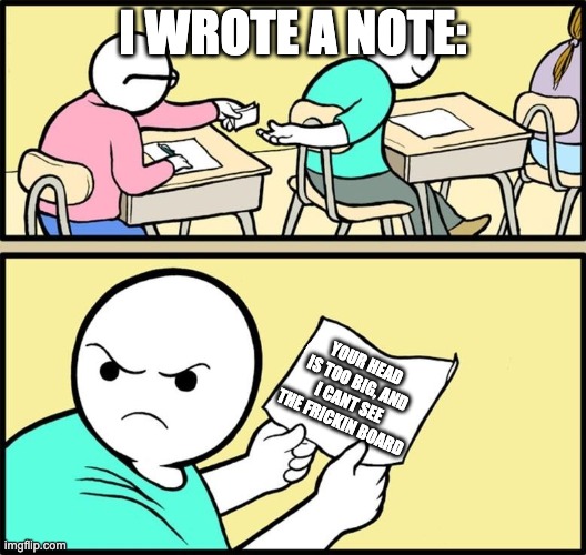 Note passing | I WROTE A NOTE:; YOUR HEAD IS TOO BIG, AND I CANT SEE THE FRICKIN BOARD | image tagged in note passing | made w/ Imgflip meme maker