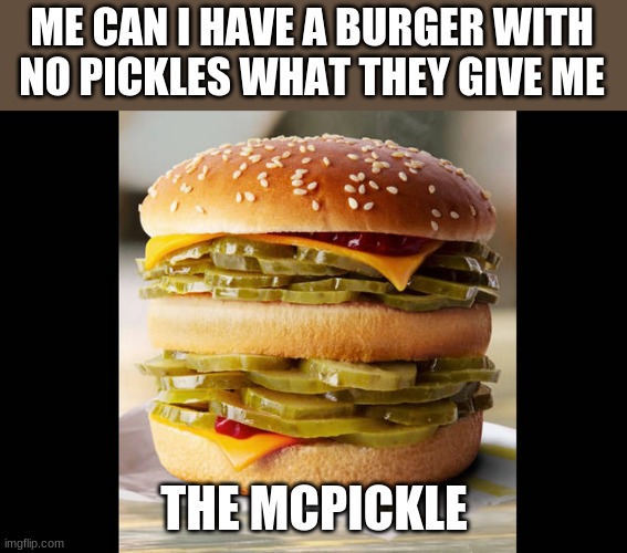 ches buger |  ME CAN I HAVE A BURGER WITH NO PICKLES WHAT THEY GIVE ME; THE MCPICKLE | image tagged in funny | made w/ Imgflip meme maker