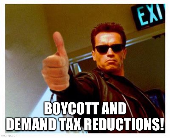 terminator thumbs up | BOYCOTT AND DEMAND TAX REDUCTIONS! | image tagged in terminator thumbs up | made w/ Imgflip meme maker