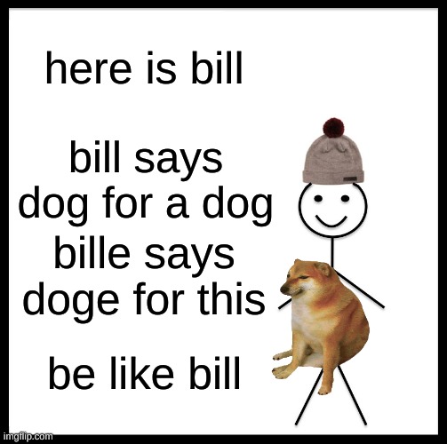 Be Like Bill | here is bill; bill says dog for a dog; bille says doge for this; be like bill | image tagged in memes,be like bill | made w/ Imgflip meme maker