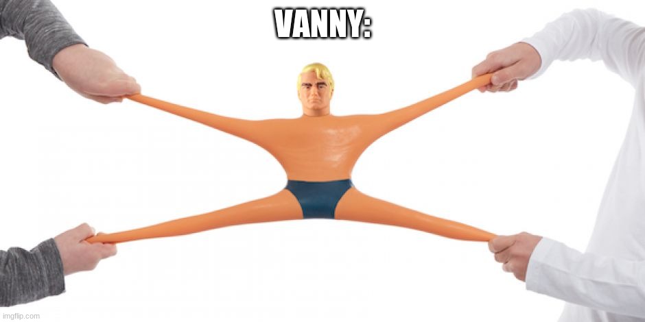 Stretch Armstrong | VANNY: | image tagged in stretch armstrong | made w/ Imgflip meme maker