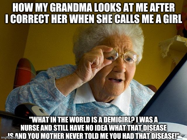 XD I'm a Pansexual Demigirl | HOW MY GRANDMA LOOKS AT ME AFTER I CORRECT HER WHEN SHE CALLS ME A GIRL; "WHAT IN THE WORLD IS A DEMIGIRL? I WAS A NURSE AND STILL HAVE NO IDEA WHAT THAT DISEASE IS AND YOU MOTHER NEVER TOLD ME YOU HAD THAT DISEASE!" | image tagged in memes,grandma finds the internet | made w/ Imgflip meme maker