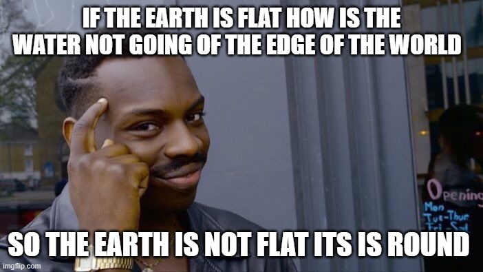 Roll Safe Think About It | IF THE EARTH IS FLAT HOW IS THE WATER NOT GOING OF THE EDGE OF THE WORLD; SO THE EARTH IS NOT FLAT ITS IS ROUND | image tagged in memes,roll safe think about it | made w/ Imgflip meme maker