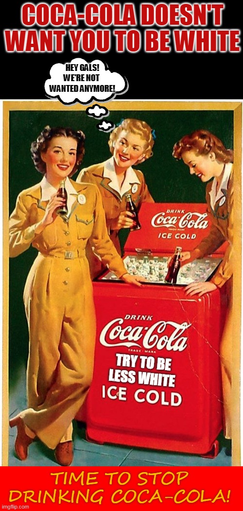 COCA-COLA DOESN'T WANT YOU TO BE WHITE; HEY GALS!
WE'RE NOT 
WANTED ANYMORE! TRY TO BE
LESS WHITE; TIME TO STOP DRINKING COCA-COLA! | made w/ Imgflip meme maker