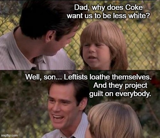 Self-loathing Leftists cause no end of trouble in the world. | Dad, why does Coke want us to be less white? Well, son... Leftists loathe themselves. And they project guilt on everybody. | image tagged in memes,that's just something x say | made w/ Imgflip meme maker