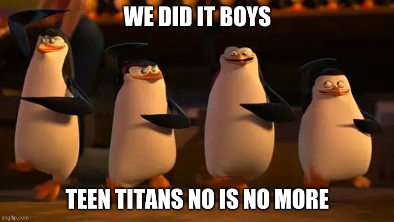 penguins of madagascar | WE DID IT BOYS TEEN TITANS NO IS NO MORE | image tagged in penguins of madagascar | made w/ Imgflip meme maker