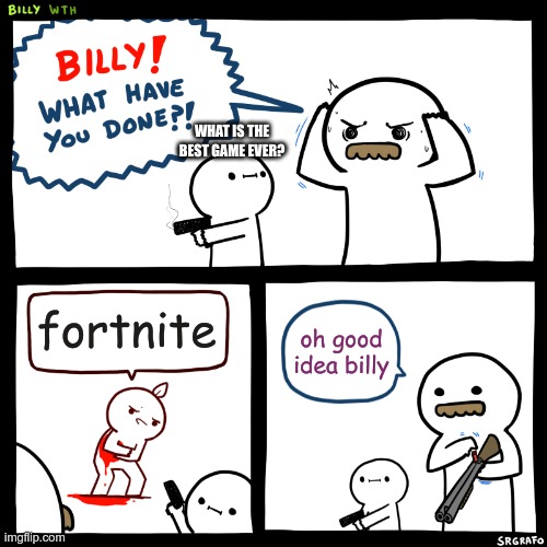 Billy, What Have You Done | WHAT IS THE BEST GAME EVER? fortnite; oh good idea billy | image tagged in billy what have you done | made w/ Imgflip meme maker