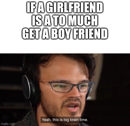 Yeah, this is big brain time | IF A GIRLFRIEND IS A TO MUCH GET A BOY FRIEND | image tagged in yeah this is big brain time | made w/ Imgflip meme maker