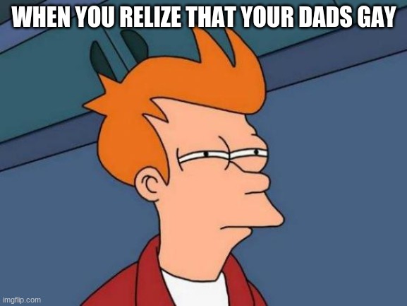 like boi | WHEN YOU REALIZE THAT YOUR DADS GAY | image tagged in memes,futurama fry | made w/ Imgflip meme maker