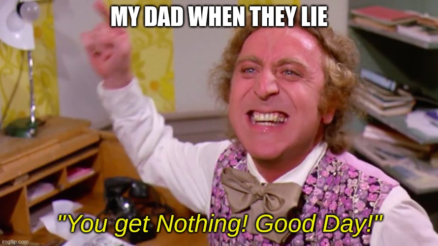 NOTHING! | MY DAD WHEN THEY LIE; "You get Nothing! Good Day!" | image tagged in willy wonka you get nothing | made w/ Imgflip meme maker