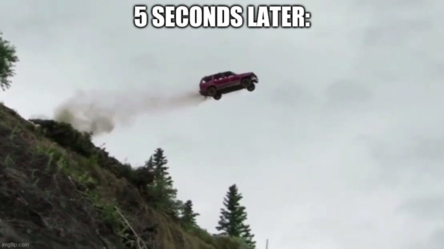 Car Driving Off Cliff | 5 SECONDS LATER: | image tagged in car driving off cliff | made w/ Imgflip meme maker