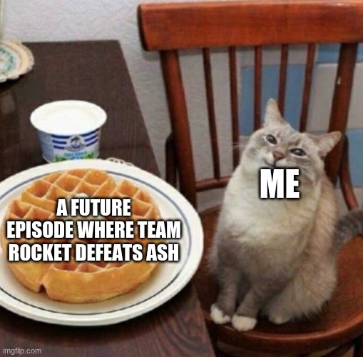 Who Knows When... | ME; A FUTURE EPISODE WHERE TEAM ROCKET DEFEATS ASH | image tagged in cat likes their waffle | made w/ Imgflip meme maker