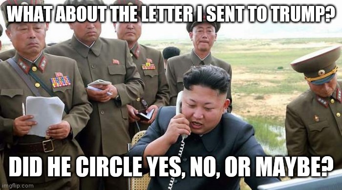 BFF | WHAT ABOUT THE LETTER I SENT TO TRUMP? DID HE CIRCLE YES, NO, OR MAYBE? | image tagged in kim jong un phone | made w/ Imgflip meme maker