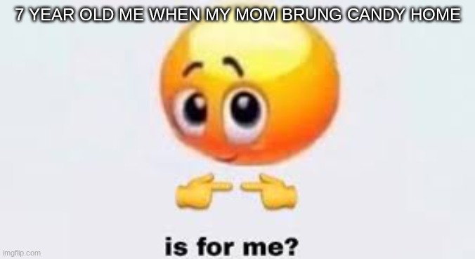 Is for me | 7 YEAR OLD ME WHEN MY MOM BRUNG CANDY HOME | image tagged in is for me | made w/ Imgflip meme maker
