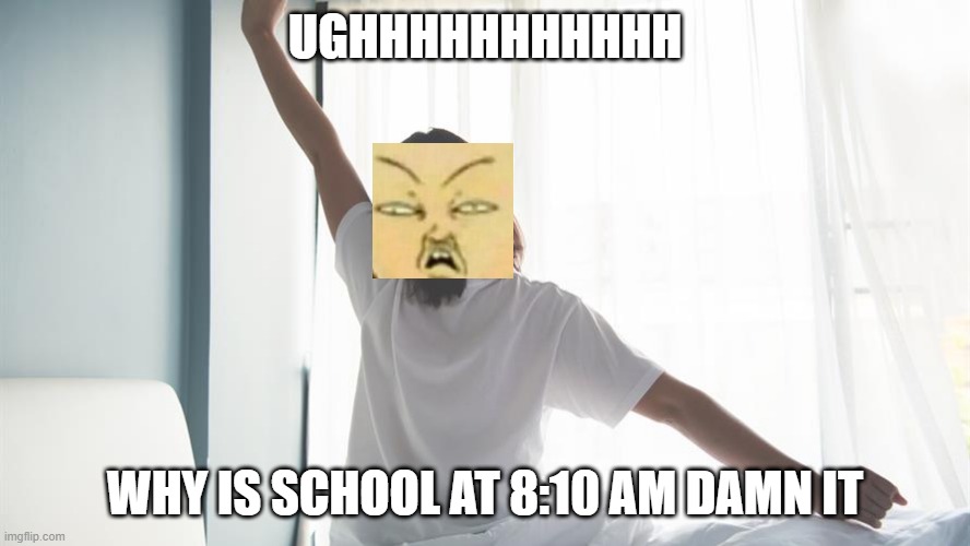 ughhhhhhhhhhh ughhhhhhhhhhh ughhhhhhhhhhh ughhhhhhhhhhh | UGHHHHHHHHHHH; WHY IS SCHOOL AT 8:10 AM DAMN IT | image tagged in every morning is a new start | made w/ Imgflip meme maker