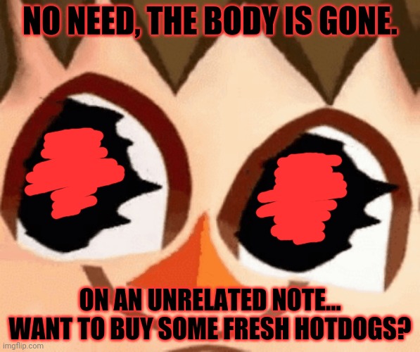 NO NEED, THE BODY IS GONE. ON AN UNRELATED NOTE... WANT TO BUY SOME FRESH HOTDOGS? | made w/ Imgflip meme maker