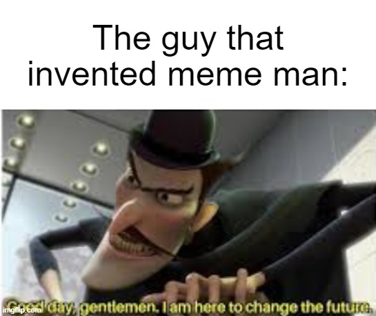 The guy that invented meme man: | image tagged in blank white template,good day gentlemen i am here to change the future | made w/ Imgflip meme maker