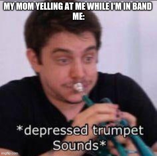Band kids can hopefully relate | MY MOM YELLING AT ME WHILE I'M IN BAND 
ME: | image tagged in depressed trumpet sounds unus annus,unus annus | made w/ Imgflip meme maker