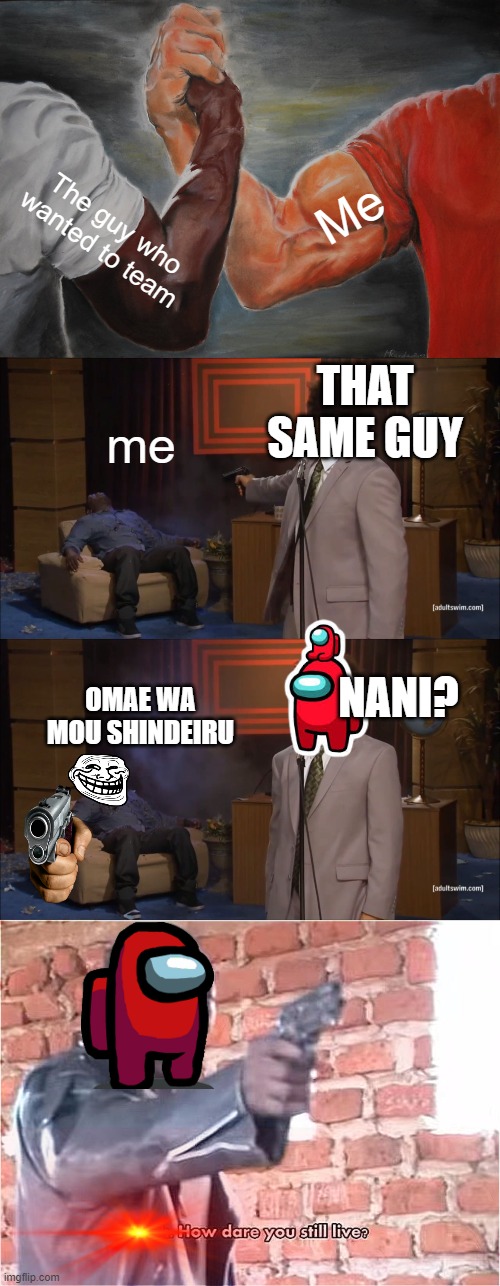 Among us teaming | Me; The guy who wanted to team; THAT SAME GUY; me; NANI? OMAE WA MOU SHINDEIRU | image tagged in memes,epic handshake,who killed hannibal,bitch how dare you still live | made w/ Imgflip meme maker