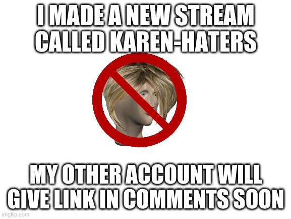 Blank White Template | I MADE A NEW STREAM CALLED KAREN-HATERS; MY OTHER ACCOUNT WILL GIVE LINK IN COMMENTS SOON | image tagged in blank white template,meme man | made w/ Imgflip meme maker