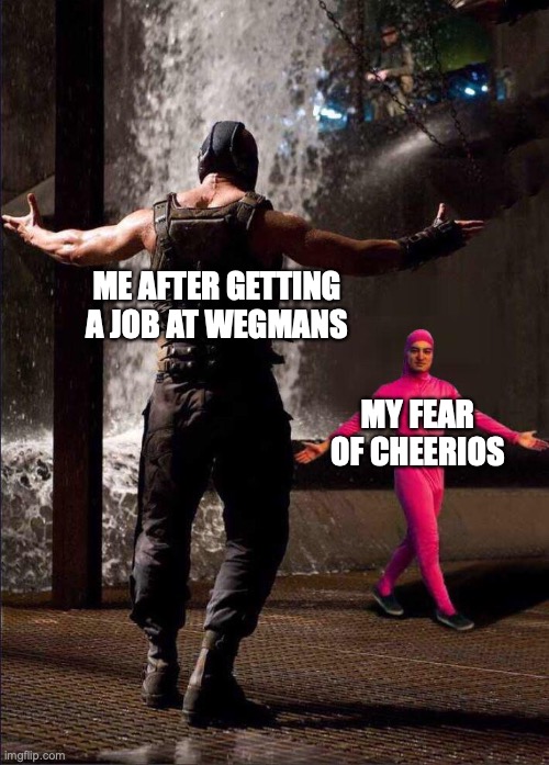 Pink Guy vs Bane | ME AFTER GETTING A JOB AT WEGMANS; MY FEAR OF CHEERIOS | image tagged in pink guy vs bane | made w/ Imgflip meme maker