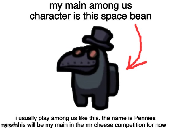 Blank White Template | my main among us character is this space bean; i usually play among us like this. the name is Pennies and this will be my main in the mr cheese competition for now | image tagged in mr cheese competition | made w/ Imgflip meme maker