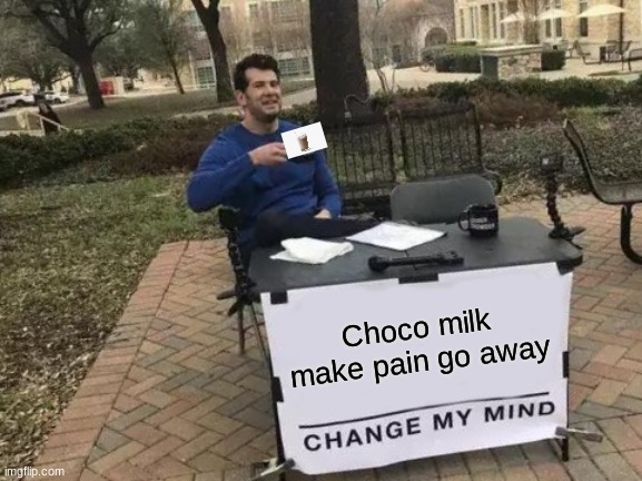 choco milk is good | Choco milk make pain go away | image tagged in memes,change my mind | made w/ Imgflip meme maker