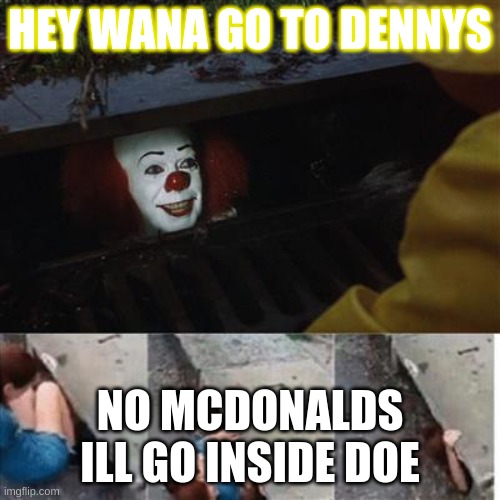 why does this happen to me | HEY WANA GO TO DENNYS; NO MCDONALDS ILL GO INSIDE DOE | image tagged in pennywise in sewer | made w/ Imgflip meme maker