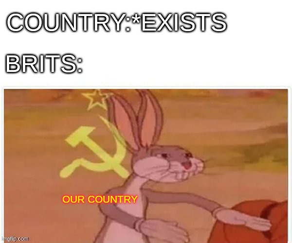 communist bugs bunny | COUNTRY:*EXISTS; BRITS:; OUR COUNTRY | image tagged in communist bugs bunny | made w/ Imgflip meme maker