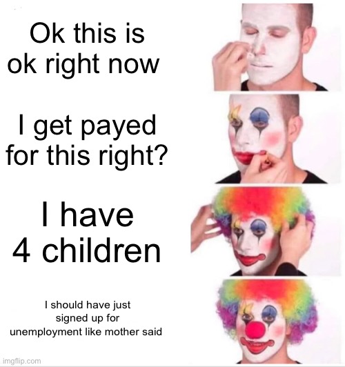 Clown Applying Makeup Meme | Ok this is ok right now; I get payed for this right? I have 4 children; I should have just signed up for unemployment like mother said | image tagged in memes,clown applying makeup | made w/ Imgflip meme maker