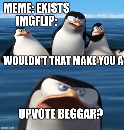 wouldn't that make you | MEME: EXISTS
IMGFLIP:; WOULDN'T THAT MAKE YOU A; UPVOTE BEGGAR? | image tagged in wouldn't that make you | made w/ Imgflip meme maker