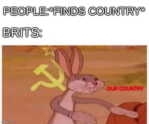 communist bugs bunny | PEOPLE:*FINDS COUNTRY*; BRITS:; OUR COUNTRY | image tagged in communist bugs bunny | made w/ Imgflip meme maker