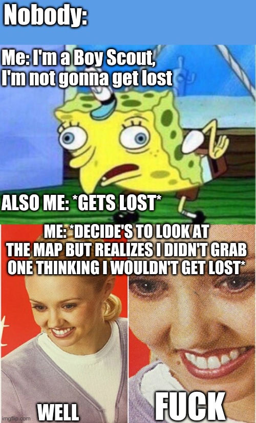 well fuck (idea for meme didn't happen (to me anyways) but I am in the BSA) | Nobody:; Me: I'm a Boy Scout, I'm not gonna get lost; ALSO ME: *GETS LOST*; ME: *DECIDE'S TO LOOK AT THE MAP BUT REALIZES I DIDN'T GRAB ONE THINKING I WOULDN'T GET LOST*; FUCK; WELL | image tagged in memes,mocking spongebob,wait what | made w/ Imgflip meme maker