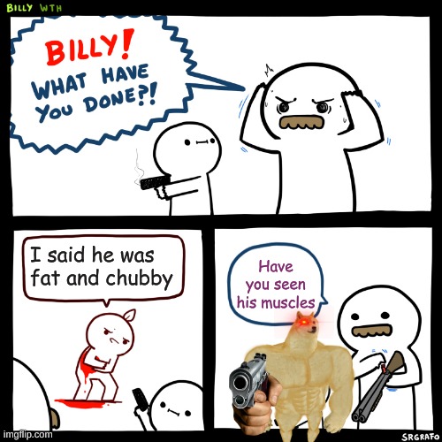 Billy, What Have You Done | I said he was fat and chubby; Have you seen his muscles | image tagged in billy what have you done | made w/ Imgflip meme maker