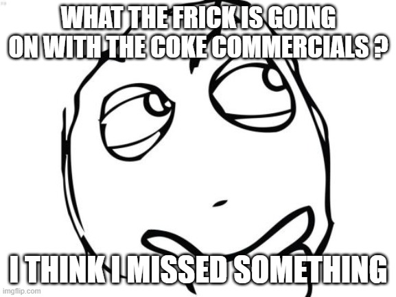 Just wanna know... | WHAT THE FRICK IS GOING ON WITH THE COKE COMMERCIALS ? I THINK I MISSED SOMETHING | image tagged in memes,question rage face,coke commercials | made w/ Imgflip meme maker