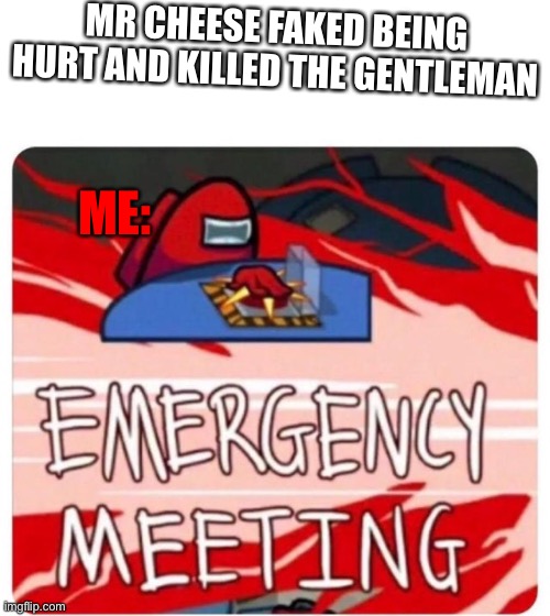 Emergency Meeting Among Us | MR CHEESE FAKED BEING HURT AND KILLED THE GENTLEMAN; ME: | image tagged in emergency meeting among us | made w/ Imgflip meme maker