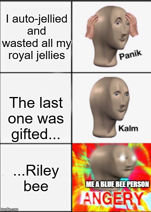 Panik Kalm Angery | I auto-jellied and wasted all my royal jellies; The last one was gifted... ...Riley bee; ME A BLUE BEE PERSON | image tagged in panik kalm angery | made w/ Imgflip meme maker