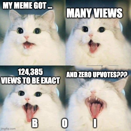 Zero Upvotes??? | MANY VIEWS; MY MEME GOT ... AND ZERO UPVOTES??? 124,385 VIEWS TO BE EXACT; B             O              I | image tagged in metal cat | made w/ Imgflip meme maker