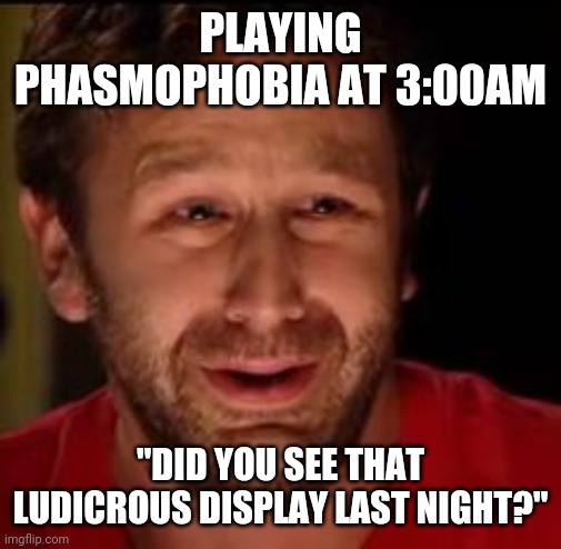 PLAYING PHASMOPHOBIA AT 3:00AM; "DID YOU SEE THAT LUDICROUS DISPLAY LAST NIGHT?" | made w/ Imgflip meme maker