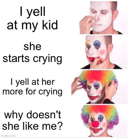my mom... | I yell at my kid; she starts crying; I yell at her more for crying; why doesn't she like me? | image tagged in memes,clown applying makeup | made w/ Imgflip meme maker