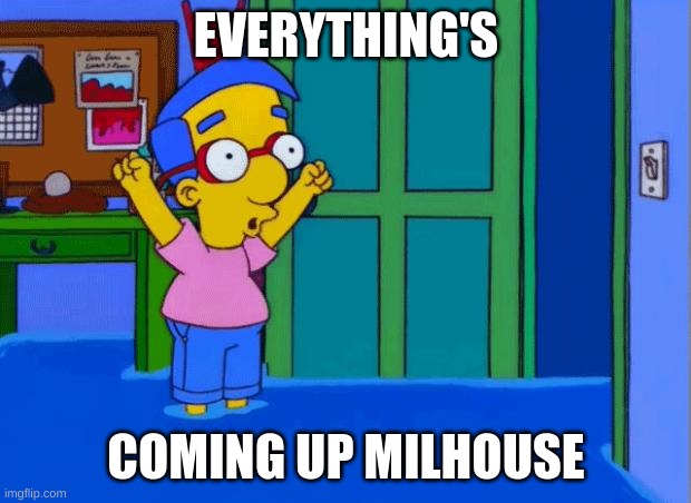 Coming Up Milhouse | EVERYTHING'S COMING UP MILHOUSE | image tagged in coming up milhouse | made w/ Imgflip meme maker