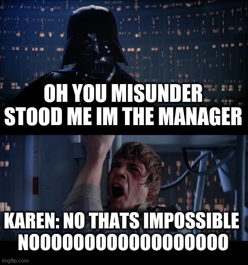 NOooooooooooooooooooo | OH YOU MISUNDER STOOD ME IM THE MANAGER; KAREN: NO THATS IMPOSSIBLE 


NOOOOOOOOOOOOOOOOOO | image tagged in memes,star wars no | made w/ Imgflip meme maker