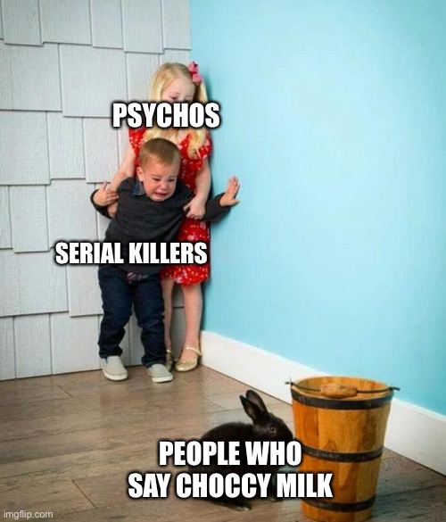 It is getting out of hand | PSYCHOS; SERIAL KILLERS; PEOPLE WHO SAY CHOCCY MILK | image tagged in children scared of rabbit | made w/ Imgflip meme maker