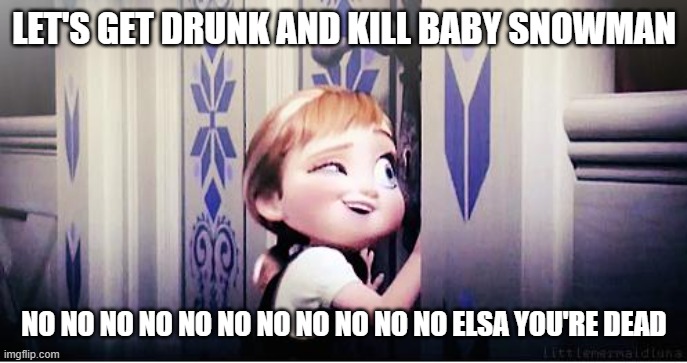 Do You Wanna Build A Snowman | LET'S GET DRUNK AND KILL BABY SNOWMAN NO NO NO NO NO NO NO NO NO NO NO ELSA YOU'RE DEAD | image tagged in do you wanna build a snowman | made w/ Imgflip meme maker