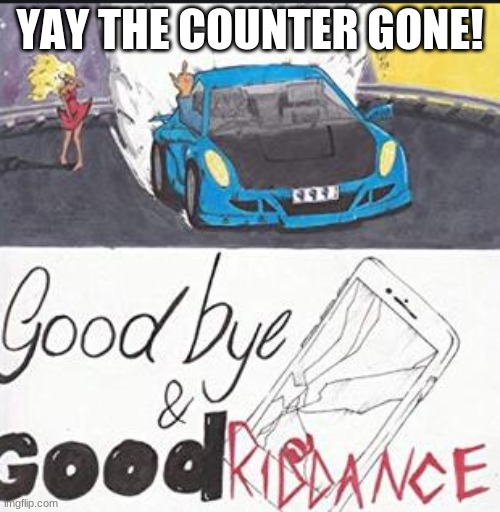 Goodbye And Good Riddance Album Cover Juice Wrld | YAY THE COUNTER GONE! | image tagged in goodbye and good riddance album cover juice wrld | made w/ Imgflip meme maker